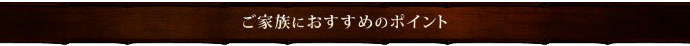 ご家族におすすめのポイント