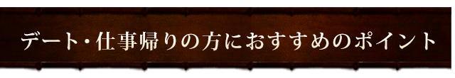 デート・仕事帰りの方におすすめのポイント