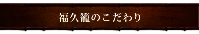 福久籠のこだわり